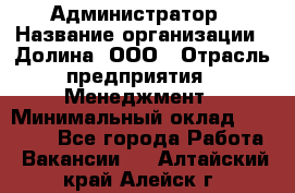 Администратор › Название организации ­ Долина, ООО › Отрасль предприятия ­ Менеджмент › Минимальный оклад ­ 20 000 - Все города Работа » Вакансии   . Алтайский край,Алейск г.